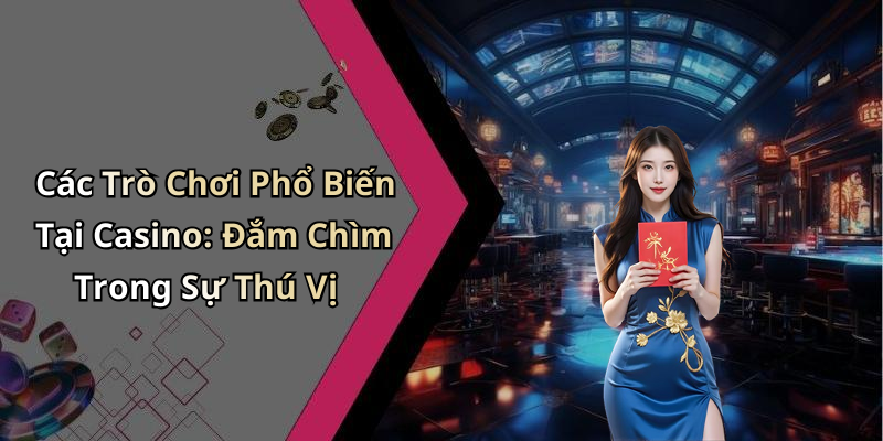 Các Trò Chơi Phổ Biến Tại Casino: Đắm Chìm Trong Sự Thú Vị
