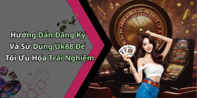 Hướng Dẫn Đăng Ký Và Sử Dụng Uk88 Để Tối Ưu Hóa Trải Nghiệm