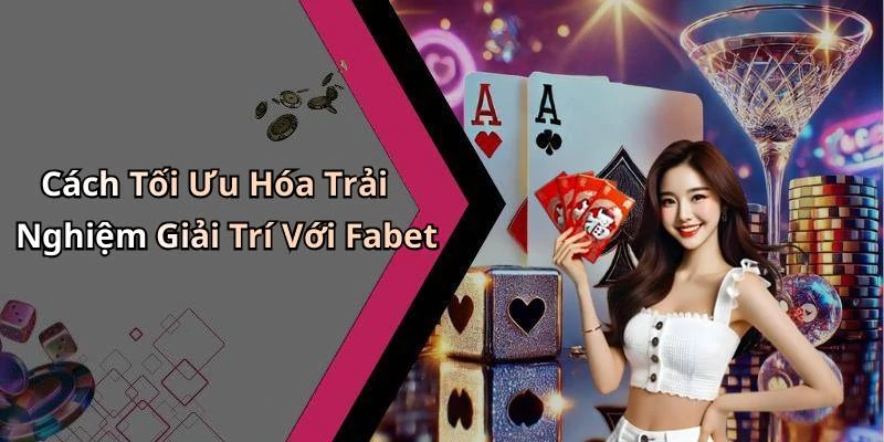 Cách Tối Ưu Hóa Trải Nghiệm Giải Trí Với Fabet